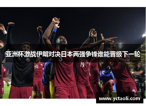 亚洲杯激战伊朗对决日本两强争锋谁能晋级下一轮