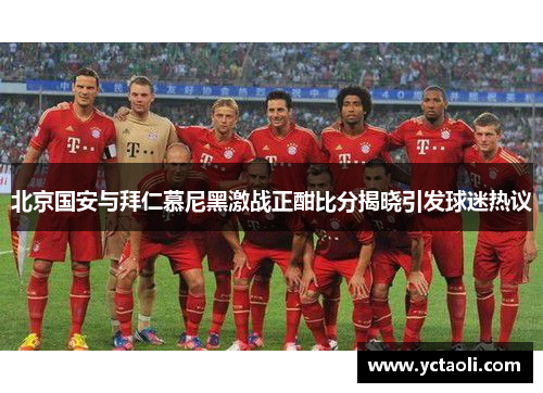 北京国安与拜仁慕尼黑激战正酣比分揭晓引发球迷热议