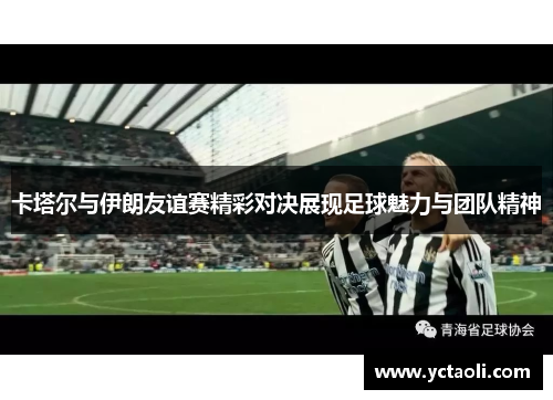 卡塔尔与伊朗友谊赛精彩对决展现足球魅力与团队精神