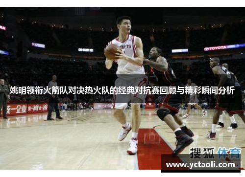 姚明领衔火箭队对决热火队的经典对抗赛回顾与精彩瞬间分析