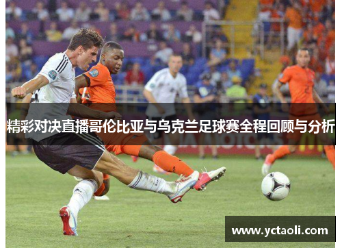 精彩对决直播哥伦比亚与乌克兰足球赛全程回顾与分析