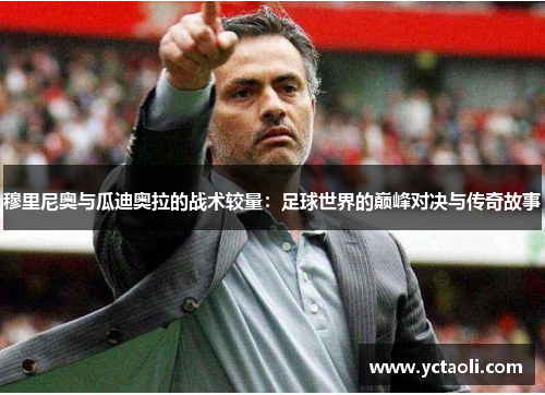 穆里尼奥与瓜迪奥拉的战术较量：足球世界的巅峰对决与传奇故事