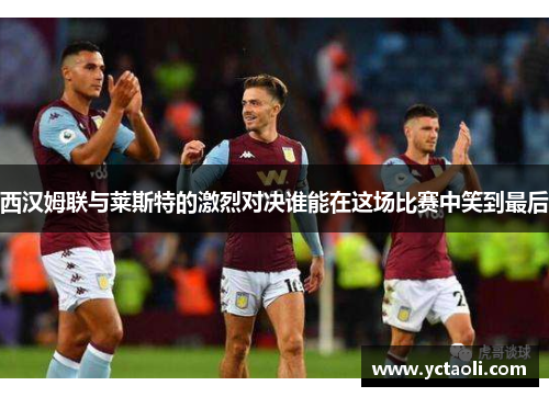 西汉姆联与莱斯特的激烈对决谁能在这场比赛中笑到最后